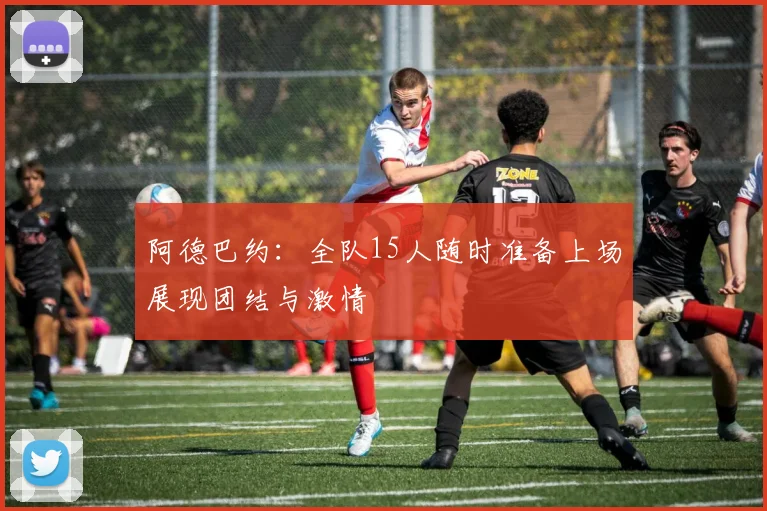 阿德巴约：全队15人随时准备上场展现团结与激情
