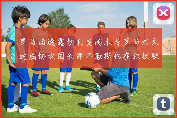 罗马诺透露切利克尚未与罗马尤文达成协议国米那不勒斯也在积极联系