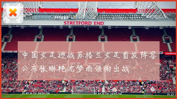 中国女足迎战苏格兰女足首发阵容公布张琳艳沈梦雨领衔出战
