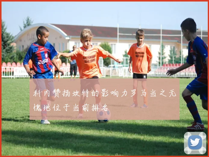 科内赞扬坎特的影响力罗马当之无愧地位于当前排名