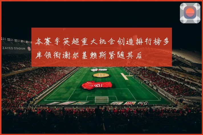 本赛季英超重大机会创造排行榜多库领衔谢尔基赖斯紧随其后