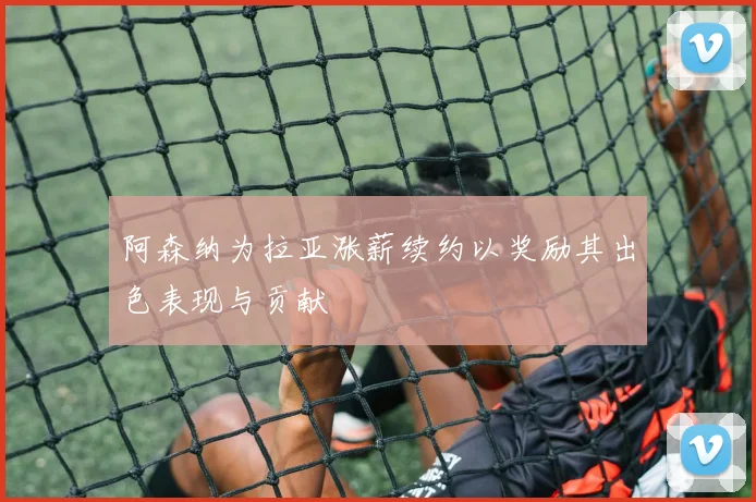 阿森纳为拉亚涨薪续约以奖励其出色表现与贡献