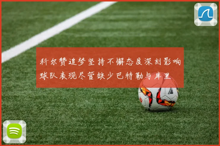 科尔赞追梦坚持不懈态度深刻影响球队表现尽管缺少巴特勒与库里