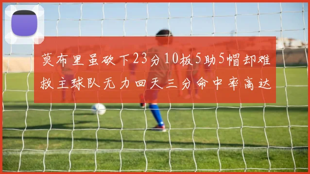 莫布里虽砍下23分10板5助5帽却难救主球队无力回天三分命中率高达57