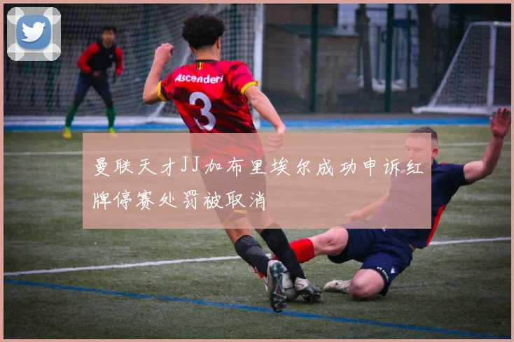 曼联天才JJ加布里埃尔成功申诉红牌停赛处罚被取消