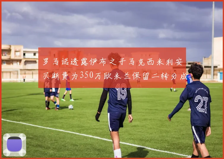 罗马诺透露伊布之子马克西米利安买断费为350万欧米兰保留二转分成