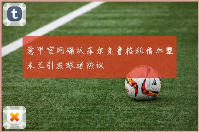 意甲官网确认菲尔克鲁格租借加盟米兰引发球迷热议