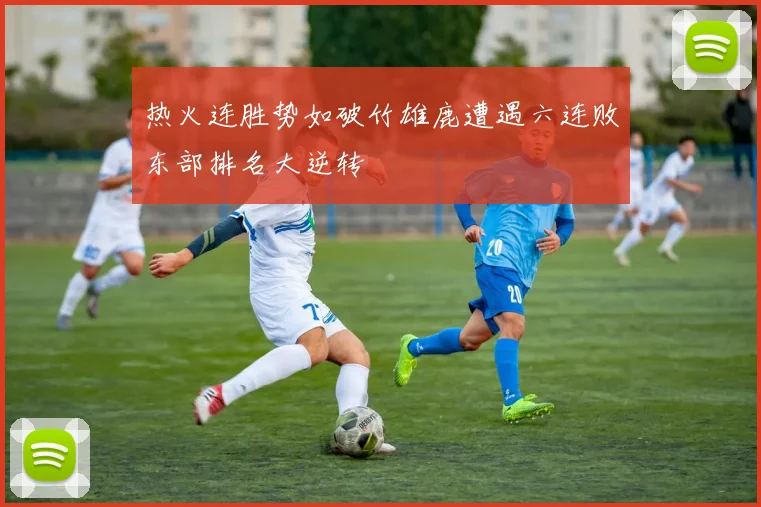 热火连胜势如破竹雄鹿遭遇六连败东部排名大逆转