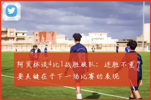阿莫林谈4比1战胜狼队：连胜不重要关键在于下一场比赛的表现