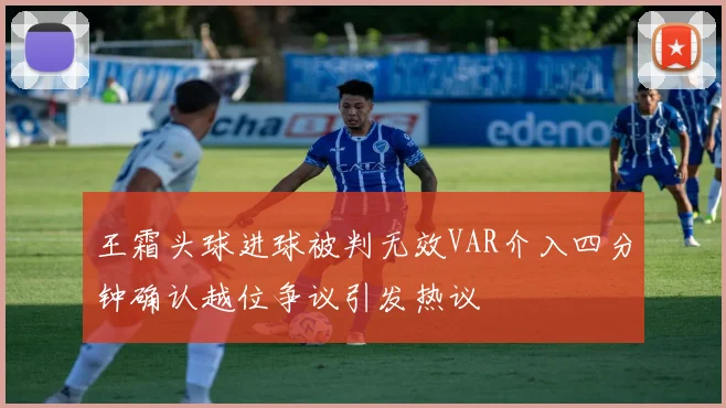 王霜头球进球被判无效VAR介入四分钟确认越位争议引发热议