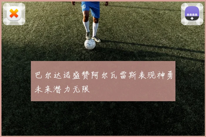 巴尔达诺盛赞阿尔瓦雷斯表现神勇未来潜力无限