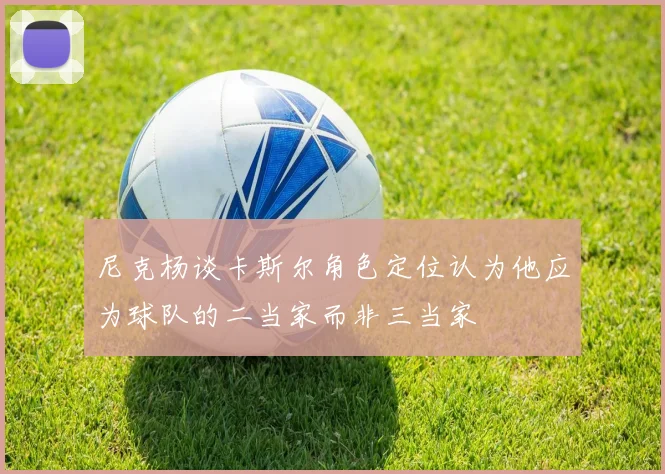 尼克杨谈卡斯尔角色定位认为他应为球队的二当家而非三当家