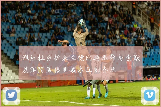佩杜拉分析米兰德比迈尼昂与索默差距阿莱格里战术压制齐沃