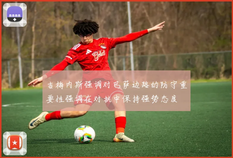 吉梅内斯强调对巴萨边路的防守重要性强调在对抗中保持强势态度