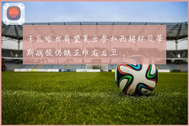 卡瓦哈尔有望复出参加西超杯贝蒂斯战役仍缺正印右后卫