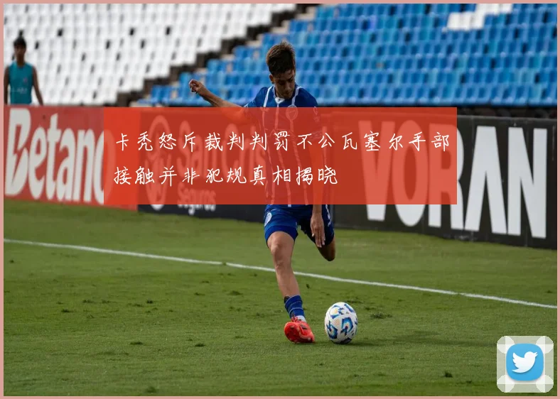 卡秃怒斥裁判判罚不公瓦塞尔手部接触并非犯规真相揭晓