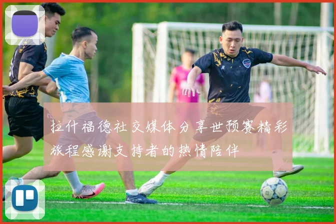 拉什福德社交媒体分享世预赛精彩旅程感谢支持者的热情陪伴