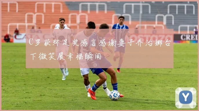 C罗获环足奖感言感谢妻子乔治娜台下微笑展幸福瞬间