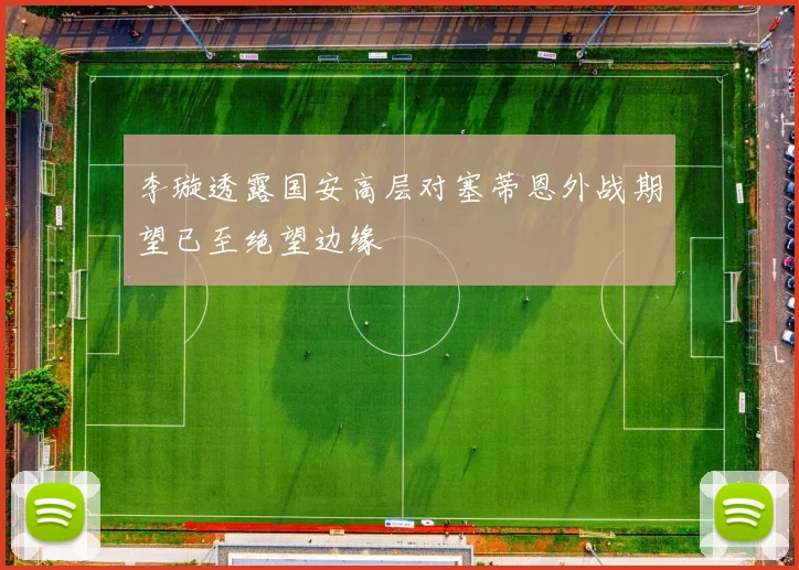李璇透露国安高层对塞蒂恩外战期望已至绝望边缘