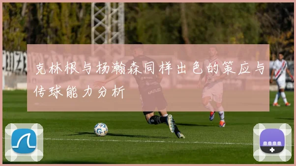 克林根与杨瀚森同样出色的策应与传球能力分析