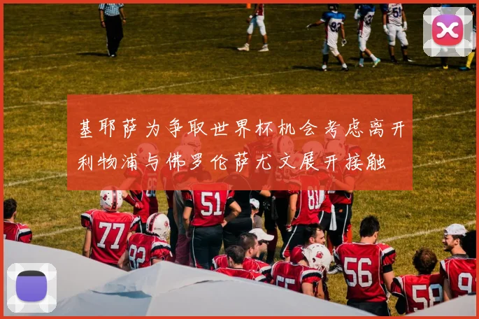 基耶萨为争取世界杯机会考虑离开利物浦与佛罗伦萨尤文展开接触