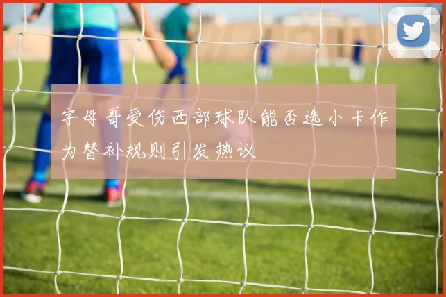 字母哥受伤西部球队能否选小卡作为替补规则引发热议