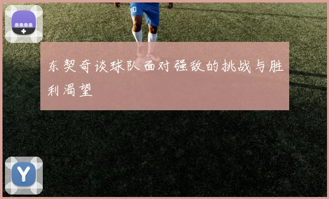东契奇谈球队面对强敌的挑战与胜利渴望