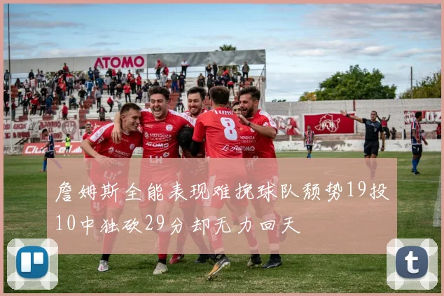 詹姆斯全能表现难挽球队颓势19投10中独砍29分却无力回天