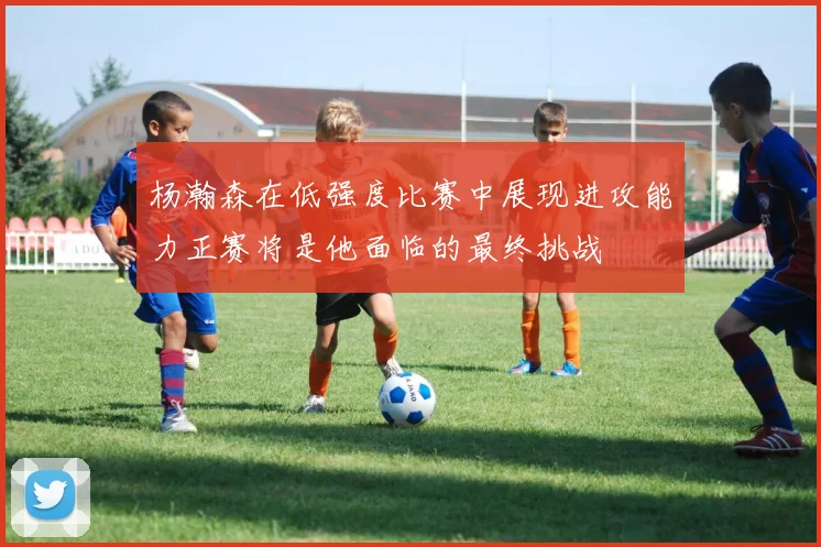 杨瀚森在低强度比赛中展现进攻能力正赛将是他面临的最终挑战