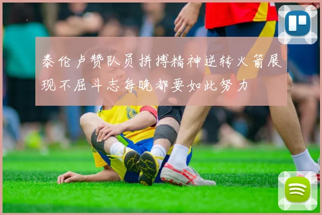 泰伦卢赞队员拼搏精神逆转火箭展现不屈斗志每晚都要如此努力