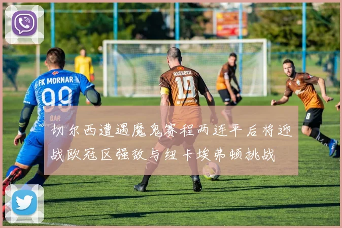 切尔西遭遇魔鬼赛程两连平后将迎战欧冠区强敌与纽卡埃弗顿挑战