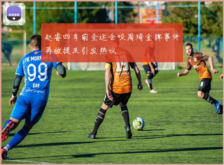 赵睿四年前全运会咬周琦金牌事件再被提及引发热议