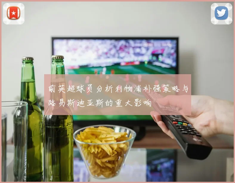 前英超球员分析利物浦补强策略与路易斯迪亚斯的重大影响