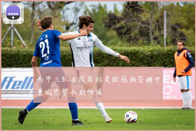 西甲三队共同目标是欧冠抽签避开曼城巴黎和利物浦