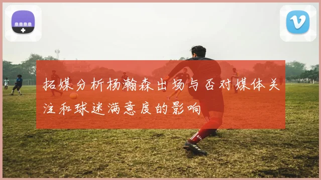拓媒分析杨瀚森出场与否对媒体关注和球迷满意度的影响