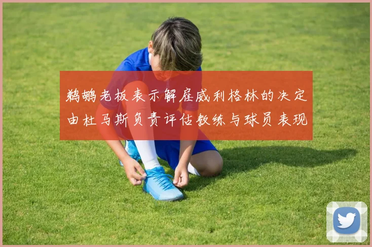 鹈鹕老板表示解雇威利格林的决定由杜马斯负责评估教练与球员表现