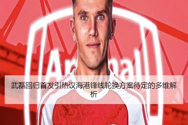 武磊回归首发引热议海港锋线轮换方案待定的多维解析 | ManBetX